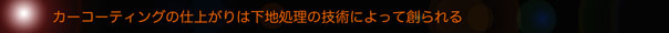 ガラスコーティングの仕上がりは下地処理の技術によって創られる